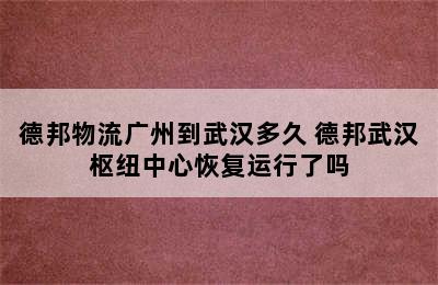 德邦物流广州到武汉多久 德邦武汉枢纽中心恢复运行了吗